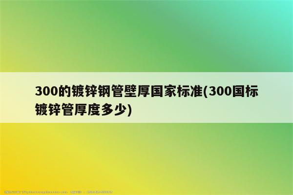 300的镀锌钢管壁厚国家标准(300国标镀锌管厚度多少)