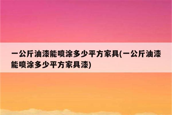 一公斤油漆能喷涂多少平方家具(一公斤油漆能喷涂多少平方家具漆)