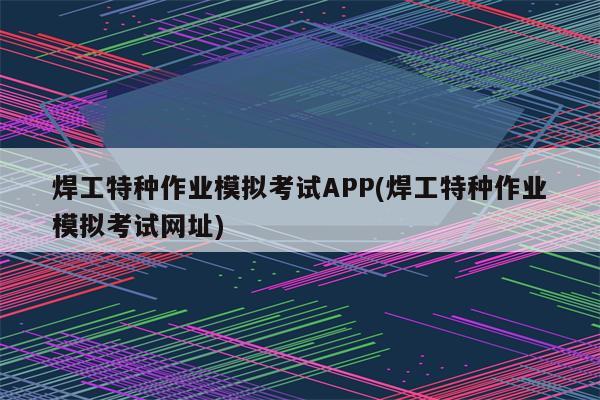 焊工特种作业模拟考试APP(焊工特种作业模拟考试网址)