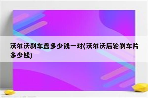 沃尔沃刹车盘多少钱一对(沃尔沃后轮刹车片多少钱)