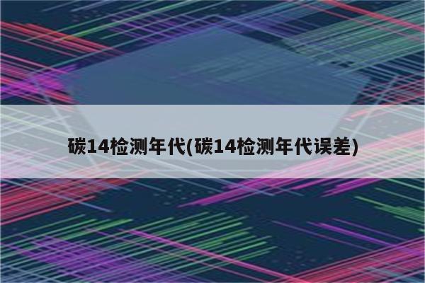 碳14检测年代(碳14检测年代误差)