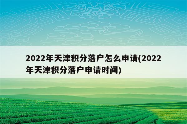 2022年天津积分落户怎么申请(2022年天津积分落户申请时间)