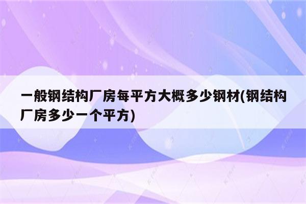 一般钢结构厂房每平方大概多少钢材(钢结构厂房多少一个平方)