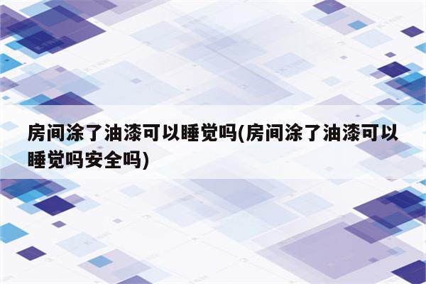 房间涂了油漆可以睡觉吗(房间涂了油漆可以睡觉吗安全吗)