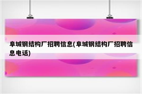 阜城钢结构厂招聘信息(阜城钢结构厂招聘信息电话)