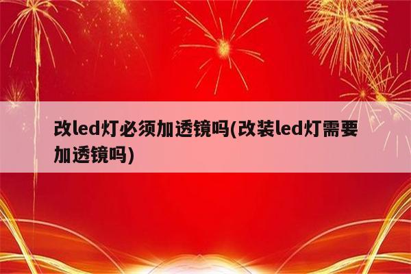 改led灯必须加透镜吗(改装led灯需要加透镜吗)