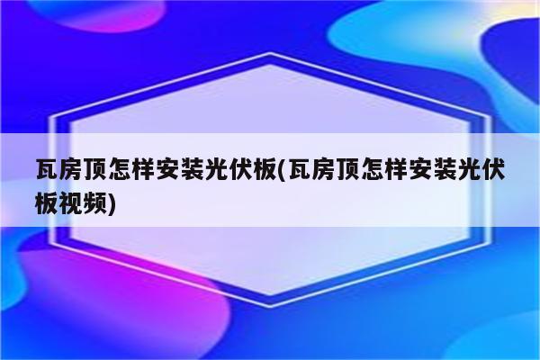 瓦房顶怎样安装光伏板(瓦房顶怎样安装光伏板视频)