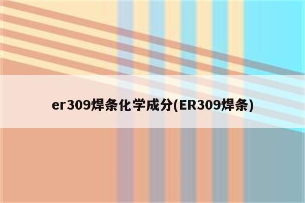 er309焊条化学成分(ER309焊条)