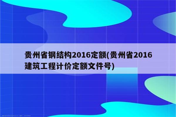 贵州省钢结构2016定额(贵州省2016建筑工程计价定额文件号)