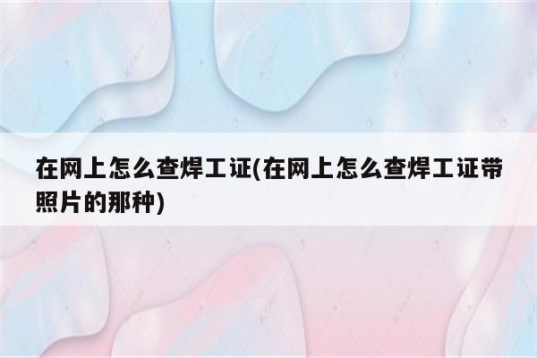 在网上怎么查焊工证(在网上怎么查焊工证带照片的那种)