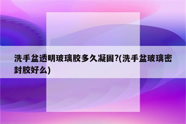 洗手盆透明玻璃胶多久凝固?(洗手盆玻璃密封胶好么)