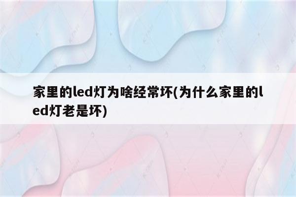 家里的led灯为啥经常坏(为什么家里的led灯老是坏)