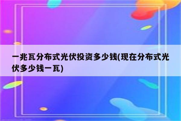 一兆瓦分布式光伏投资多少钱(现在分布式光伏多少钱一瓦)