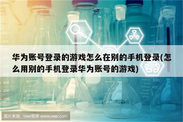 华为账号登录的游戏怎么在别的手机登录(怎么用别的手机登录华为账号的游戏)