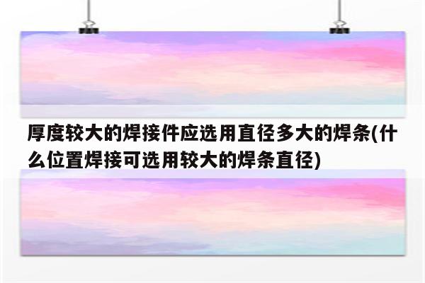 厚度较大的焊接件应选用直径多大的焊条(什么位置焊接可选用较大的焊条直径)