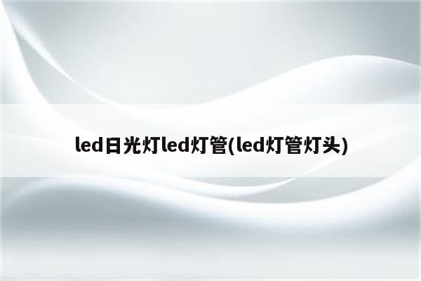 led日光灯led灯管(led灯管灯头)