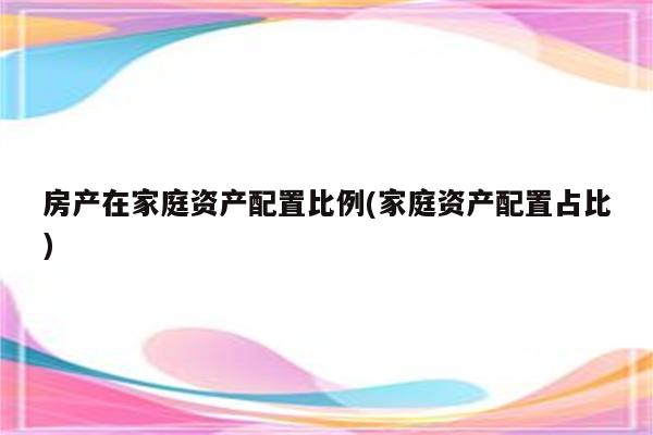 房产在家庭资产配置比例(家庭资产配置占比)