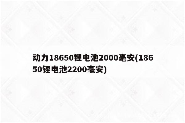 动力18650锂电池2000毫安(18650锂电池2200毫安)