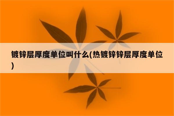 镀锌层厚度单位叫什么(热镀锌锌层厚度单位)