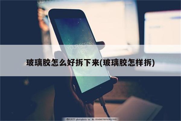 玻璃胶怎么好拆下来(玻璃胶怎样拆)