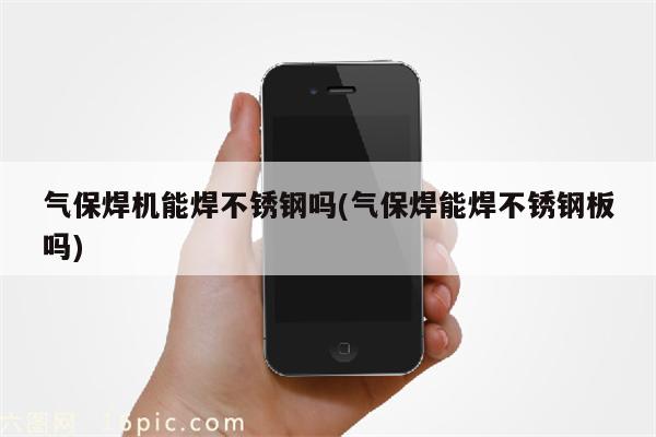 气保焊机能焊不锈钢吗(气保焊能焊不锈钢板吗)