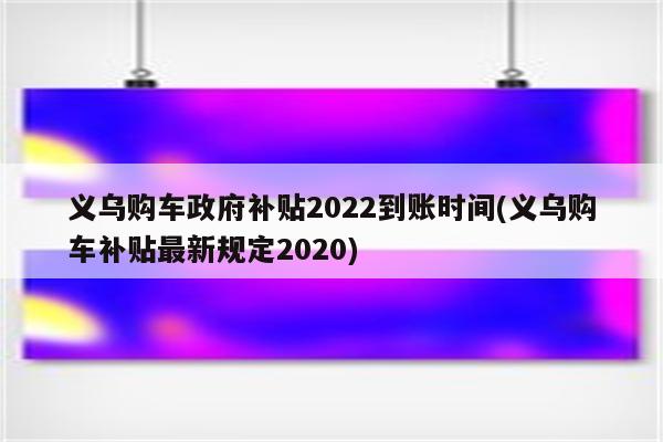 义乌购车政府补贴2022到账时间(义乌购车补贴最新规定2020)