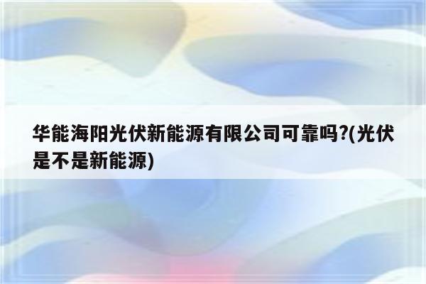 华能海阳光伏新能源有限公司可靠吗?(光伏是不是新能源)