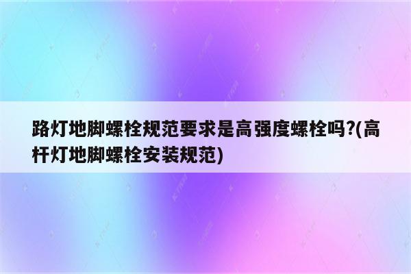 路灯地脚螺栓规范要求是高强度螺栓吗?(高杆灯地脚螺栓安装规范)