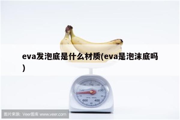 eva发泡底是什么材质(eva是泡沫底吗)