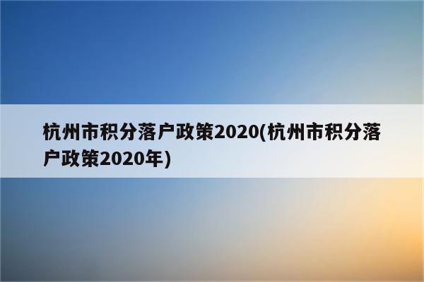 杭州市积分落户政策2020(杭州市积分落户政策2020年)