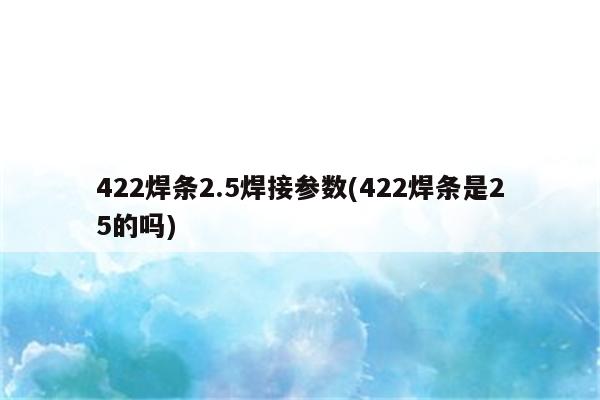 422焊条2.5焊接参数(422焊条是25的吗)