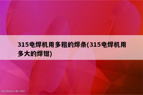 315电焊机用多粗的焊条(315电焊机用多大的焊钳)