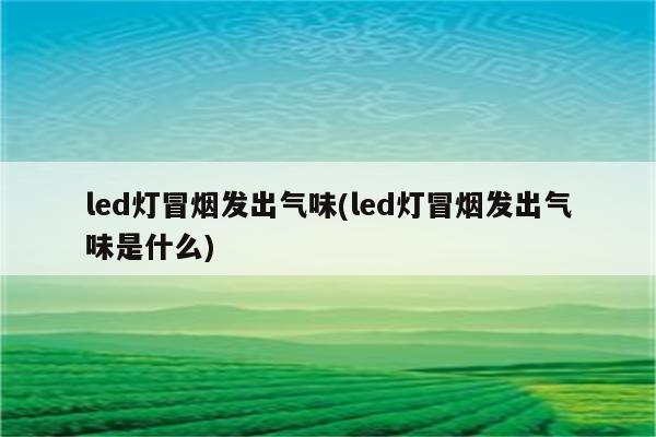 led灯冒烟发出气味(led灯冒烟发出气味是什么)