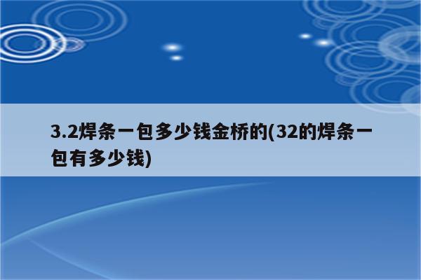 3.2焊条一包多少钱金桥的(32的焊条一包有多少钱)