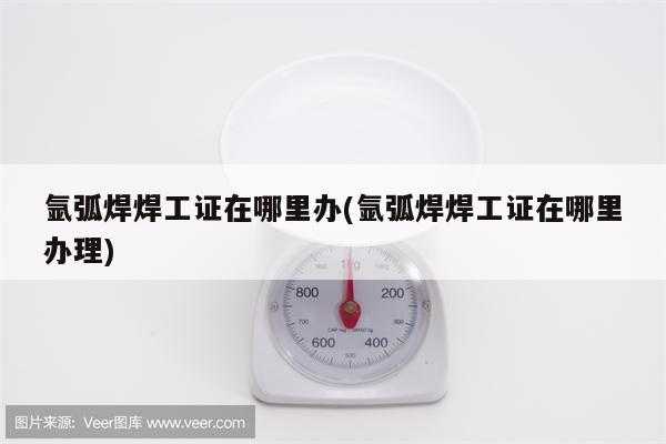 氩弧焊焊工证在哪里办(氩弧焊焊工证在哪里办理)