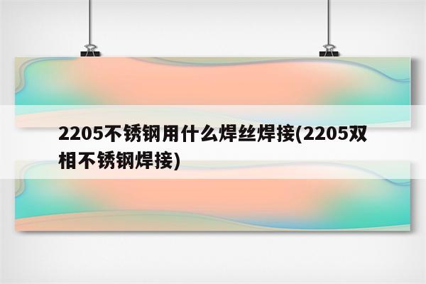 2205不锈钢用什么焊丝焊接(2205双相不锈钢焊接)