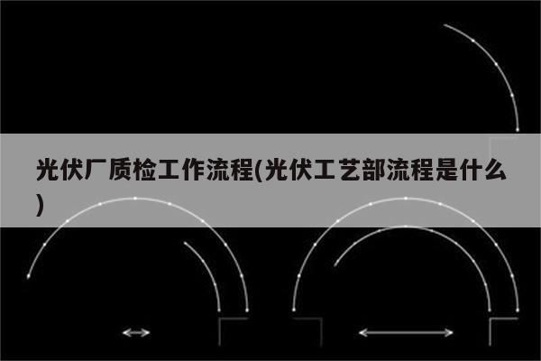 光伏厂质检工作流程(光伏工艺部流程是什么)