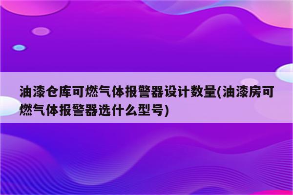 油漆仓库可燃气体报警器设计数量(油漆房可燃气体报警器选什么型号)