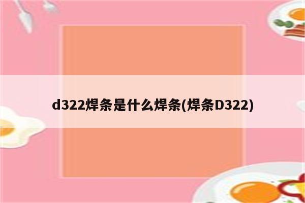 d322焊条是什么焊条(焊条D322)