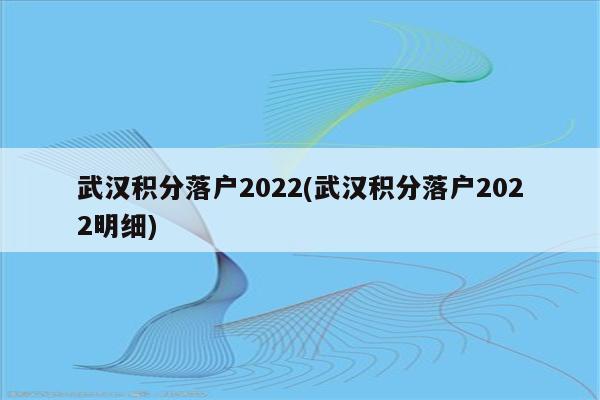 武汉积分落户2022(武汉积分落户2022明细)