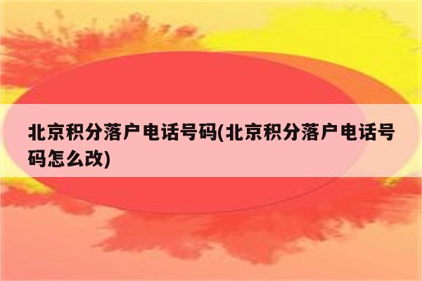 北京积分落户电话号码(北京积分落户电话号码怎么改)