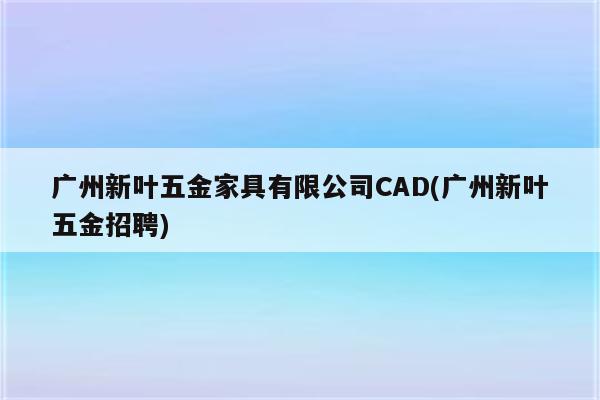 广州新叶五金家具有限公司CAD(广州新叶五金招聘)