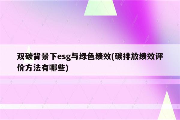 双碳背景下esg与绿色绩效(碳排放绩效评价方法有哪些)