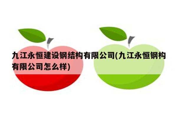 九江永恒建设钢结构有限公司(九江永恒钢构有限公司怎么样)