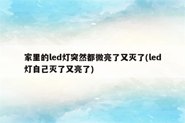 家里的led灯突然都微亮了又灭了(led灯自己灭了又亮了)