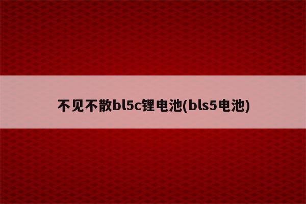 不见不散bl5c锂电池(bls5电池)