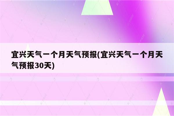 宜兴天气一个月天气预报(宜兴天气一个月天气预报30天)