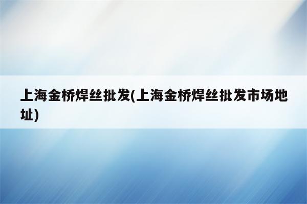 上海金桥焊丝批发(上海金桥焊丝批发市场地址)