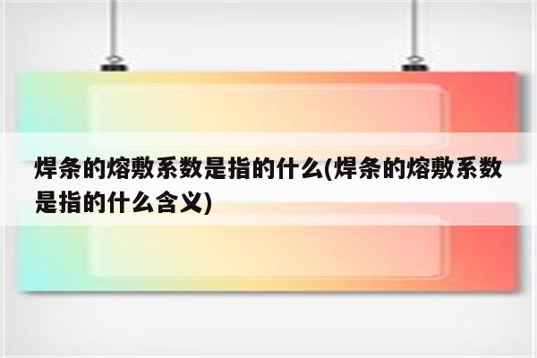 焊条的熔敷系数是指的什么(焊条的熔敷系数是指的什么含义)