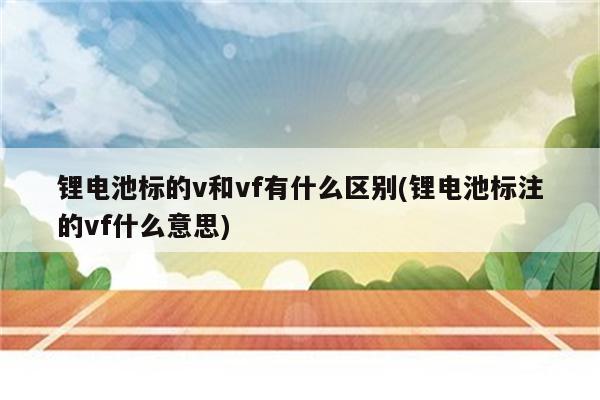 锂电池标的v和vf有什么区别(锂电池标注的vf什么意思)